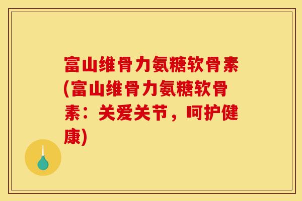 富山维骨力氨糖软骨素(富山维骨力氨糖软骨素:关爱关节,呵护健康) 富山维骨力氨糖软骨素(富山维骨力氨糖软骨素:关爱关节,呵护健康)