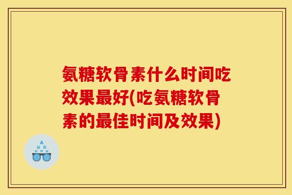 氨糖软骨素什么时间吃效果最好(吃氨糖软骨素的最佳时间及效果)