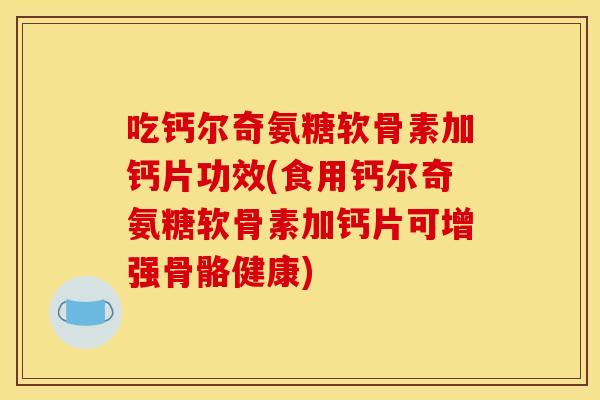 吃钙尔奇氨糖软骨素加钙片功效(食用钙尔奇氨糖软骨素加钙片可增强骨骼健康)