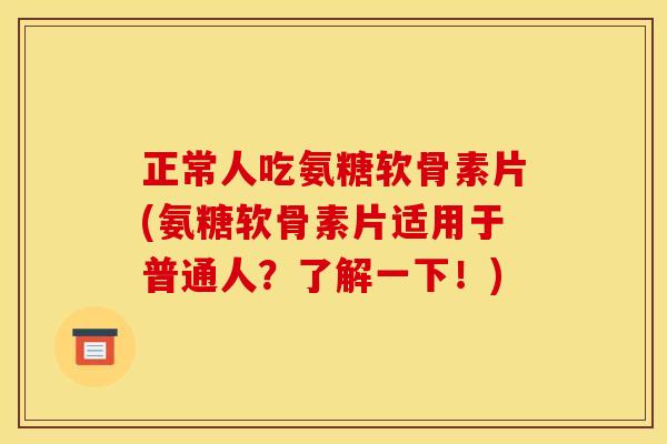 正常人吃氨糖软骨素片(氨糖软骨素片适用于普通人？了解一下！)