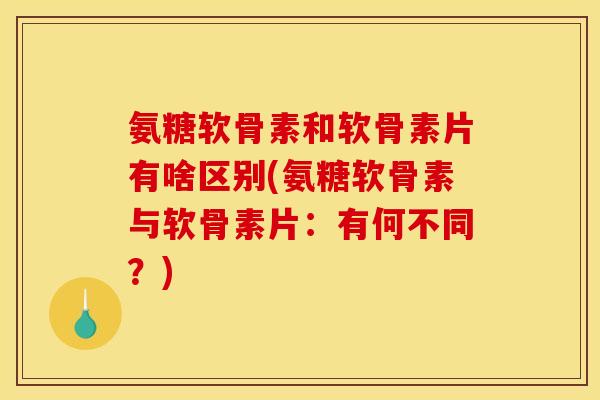 氨糖软骨素和软骨素片有啥区别(氨糖软骨素与软骨素片：有何不同？)
