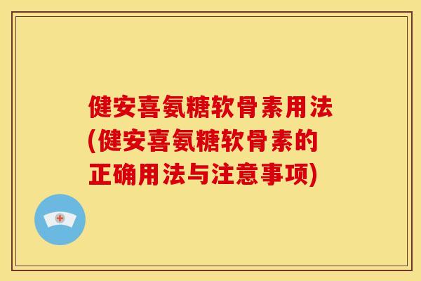 健安喜氨糖软骨素用法(健安喜氨糖软骨素的正确用法与注意事项)