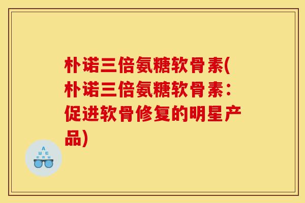 朴诺三倍氨糖软骨素(朴诺三倍氨糖软骨素：促进软骨修复的明星产品)
