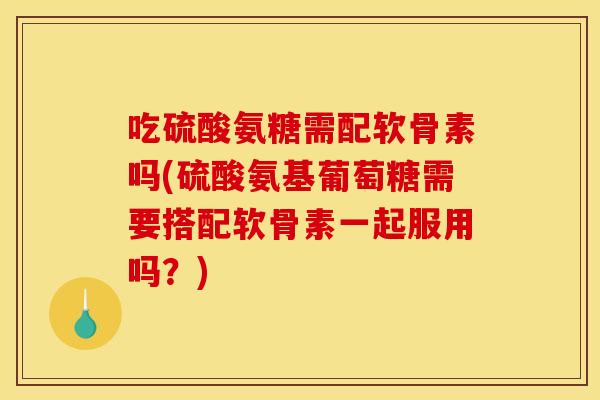 吃硫酸氨糖需配软骨素吗(硫酸氨基葡萄糖需要搭配软骨素一起服用吗?) 吃硫酸氨糖需配软骨素吗(硫酸氨基葡萄糖需要搭配软骨素一起服用吗?)