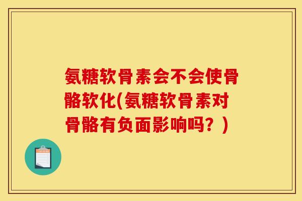氨糖软骨素会不会使骨骼软化(氨糖软骨素对骨骼有负面影响吗？)