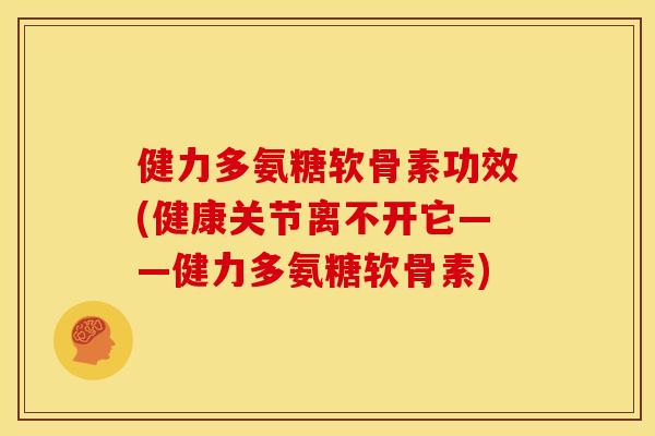 健力多氨糖软骨素功效(健康关节离不开它——健力多氨糖软骨素)