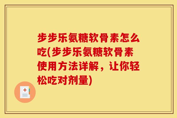 步步乐氨糖软骨素怎么吃(步步乐氨糖软骨素使用方法详解，让你轻松吃对剂量)