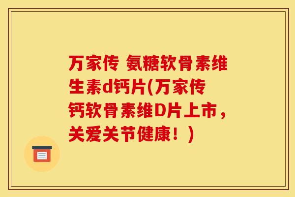 万家传 氨糖软骨素维生素d钙片(万家传 钙软骨素维D片上市，关爱关节健康！)