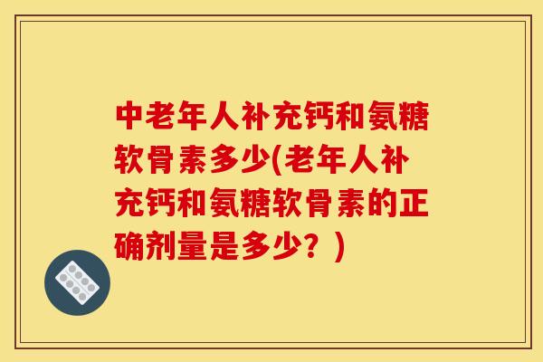 中老年人补充钙和氨糖软骨素多少(老年人补充钙和氨糖软骨素的正确剂量是多少?) 中老年人补充钙和氨糖软骨素多少(老年人补充钙和氨糖软骨素的正确剂量是多少?)