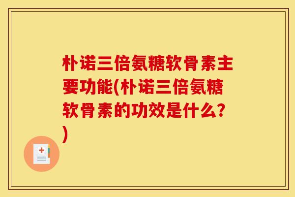 朴诺三倍氨糖软骨素主要功能(朴诺三倍氨糖软骨素的功效是什么？)