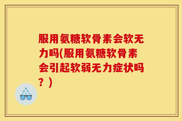 服用氨糖软骨素会软无力吗(服用氨糖软骨素会引起软弱无力症状吗？)
