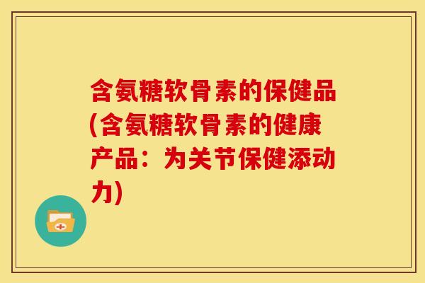 含氨糖软骨素的保健品(含氨糖软骨素的健康产品：为关节保健添动力)
