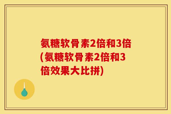 氨糖软骨素2倍和3倍(氨糖软骨素2倍和3倍效果大比拼)