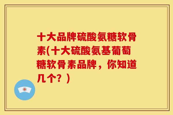 十大品牌硫酸氨糖软骨素(十大硫酸氨基葡萄糖软骨素品牌，你知道几个？)