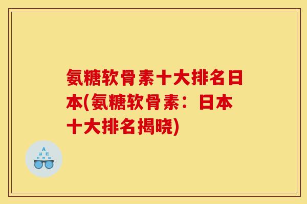 氨糖软骨素十大排名日本(氨糖软骨素：日本十大排名揭晓)