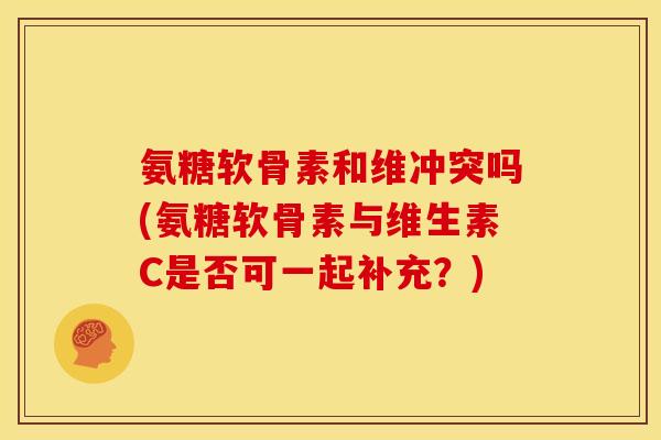 氨糖软骨素和维冲突吗(氨糖软骨素与维生素C是否可一起补充？)
