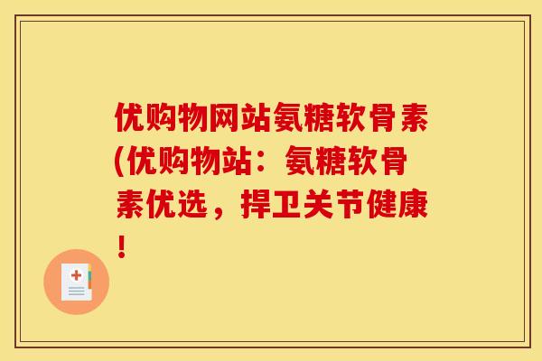 优购物网站氨糖软骨素(优购物站：氨糖软骨素优选，捍卫关节健康！