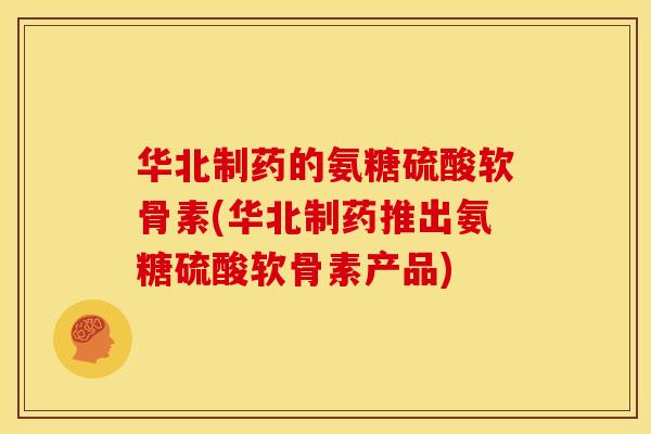 华北制药的氨糖硫酸软骨素(华北制药推出氨糖硫酸软骨素产品) 华北制药的氨糖硫酸软骨素(华北制药推出氨糖硫酸软骨素产品)
