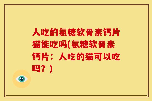 人吃的氨糖软骨素钙片猫能吃吗(氨糖软骨素钙片：人吃的猫可以吃吗？)
