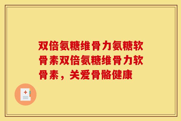 双倍氨糖维骨力氨糖软骨素双倍氨糖维骨力软骨素，关爱骨骼健康