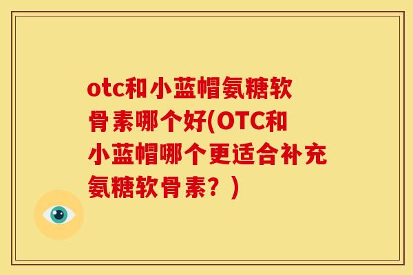 otc和小蓝帽氨糖软骨素哪个好(OTC和小蓝帽哪个更适合补充氨糖软骨素?) otc和小蓝帽氨糖软骨素哪个好(OTC和小蓝帽哪个更适合补充氨糖软骨素?)