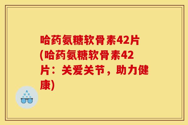 哈药氨糖软骨素42片(哈药氨糖软骨素42片：关爱关节，助力健康)