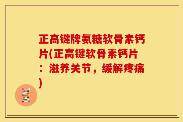 正高键牌氨糖软骨素钙片(正高键软骨素钙片：滋养关节，缓解疼痛)