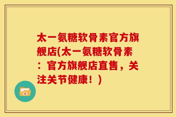 太一氨糖软骨素官方旗舰店(太一氨糖软骨素：官方旗舰店直售，关注关节健康！)