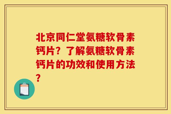 北京同仁堂氨糖软骨素钙片？了解氨糖软骨素钙片的功效和使用方法？