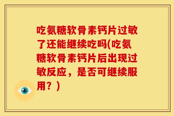 吃氨糖软骨素钙片过敏了还能继续吃吗(吃氨糖软骨素钙片后出现过敏反应，是否可继续服用？)