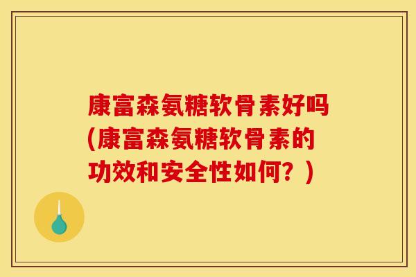 康富森氨糖软骨素好吗(康富森氨糖软骨素的功效和安全性如何？)