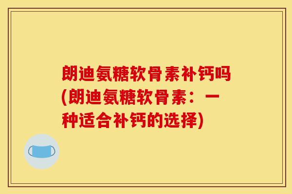 朗迪氨糖软骨素补钙吗(朗迪氨糖软骨素:一种适合补钙的选择) 朗迪氨糖软骨素补钙吗(朗迪氨糖软骨素:一种适合补钙的选择)