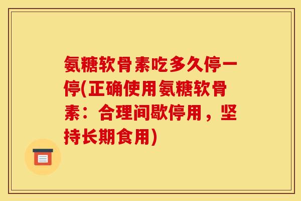 氨糖软骨素吃多久停一停(正确使用氨糖软骨素：合理间歇停用，坚持长期食用)