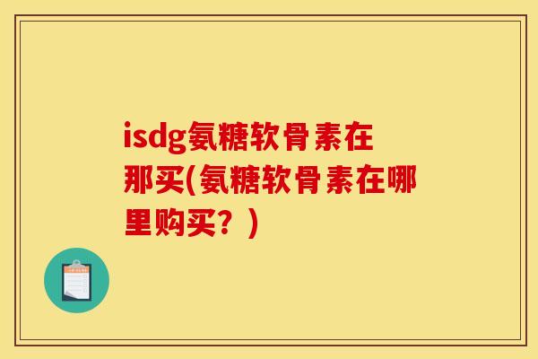 isdg氨糖软骨素在那买(氨糖软骨素在哪里购买?) isdg氨糖软骨素在那买(氨糖软骨素在哪里购买?)