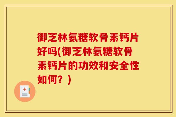 御芝林氨糖软骨素钙片好吗(御芝林氨糖软骨素钙片的功效和安全性如何？)