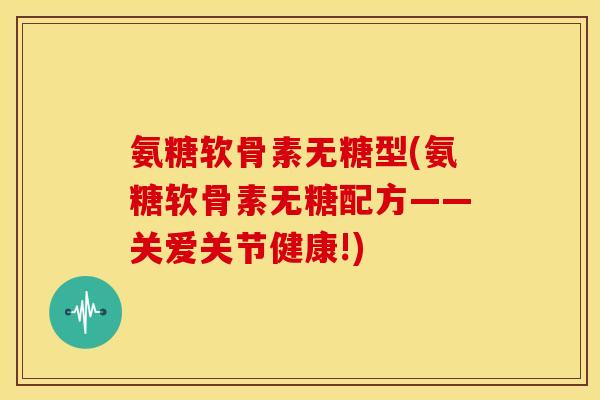氨糖软骨素无糖型(氨糖软骨素无糖配方——关爱关节健康!)