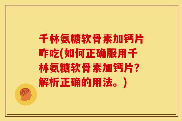 千林氨糖软骨素加钙片咋吃(如何正确服用千林氨糖软骨素加钙片？解析正确的用法。)