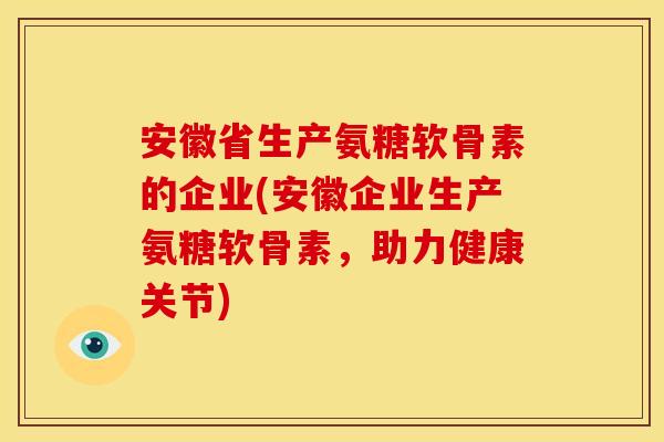 安徽省生产氨糖软骨素的企业(安徽企业生产氨糖软骨素，助力健康关节)
