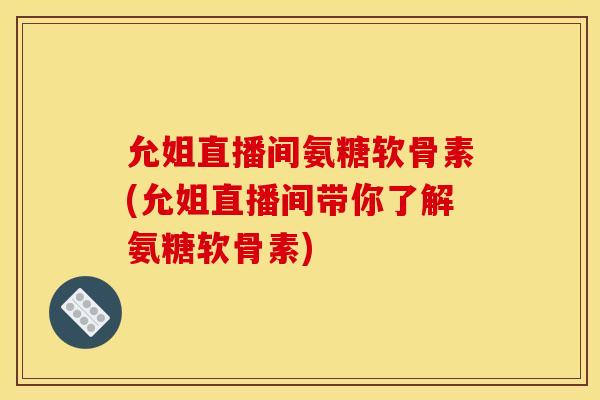允姐直播间氨糖软骨素(允姐直播间带你了解氨糖软骨素)