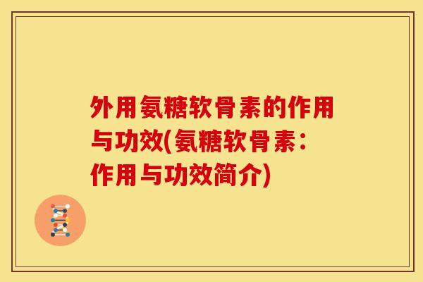 外用氨糖软骨素的作用与功效(氨糖软骨素:作用与功效简介) 外用氨糖软骨素的作用与功效(氨糖软骨素:作用与功效简介)