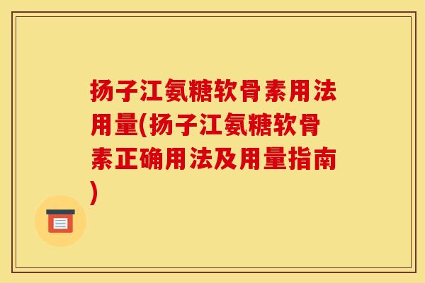 扬子江氨糖软骨素用法用量(扬子江氨糖软骨素正确用法及用量指南)
