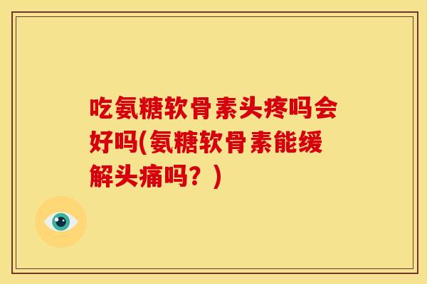 吃氨糖软骨素头疼吗会好吗(氨糖软骨素能缓解头痛吗?) 吃氨糖软骨素头疼吗会好吗(氨糖软骨素能缓解头痛吗?)
