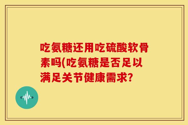 吃氨糖还用吃硫酸软骨素吗(吃氨糖是否足以满足关节健康需求？