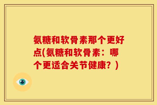 氨糖和软骨素那个更好点(氨糖和软骨素：哪个更适合关节健康？)