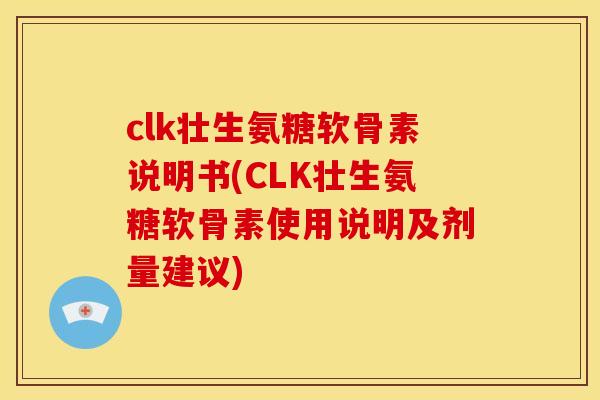 clk壮生氨糖软骨素说明书(CLK壮生氨糖软骨素使用说明及剂量建议)