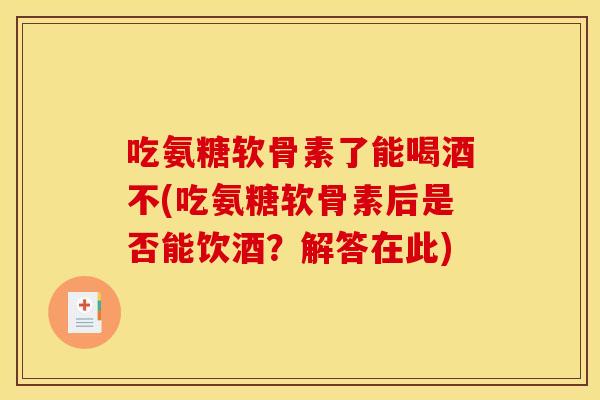 吃氨糖软骨素了能喝酒不(吃氨糖软骨素后是否能饮酒？解答在此)
