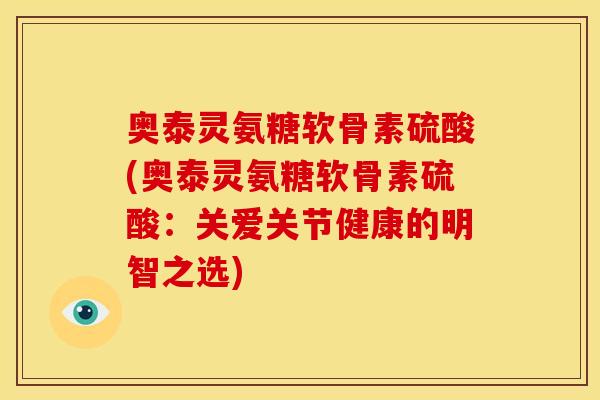 奥泰灵氨糖软骨素硫酸(奥泰灵氨糖软骨素硫酸：关爱关节健康的明智之选)