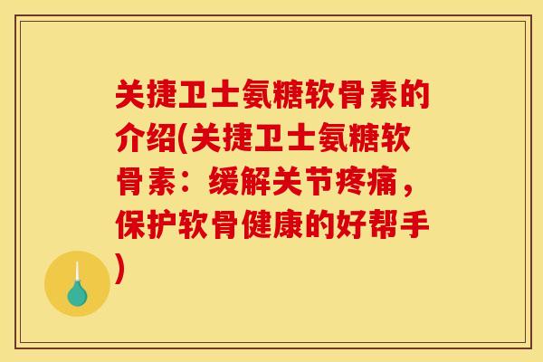 关捷卫士氨糖软骨素的介绍(关捷卫士氨糖软骨素：缓解关节疼痛，保护软骨健康的好帮手)