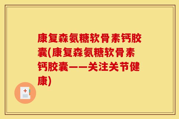 康复森氨糖软骨素钙胶囊(康复森氨糖软骨素钙胶囊——关注关节健康)