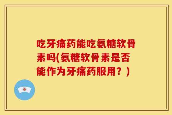 吃牙痛药能吃氨糖软骨素吗(氨糖软骨素是否能作为牙痛药服用？)